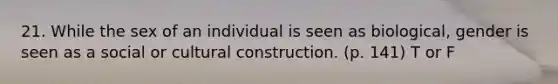 21. While the sex of an individual is seen as biological, gender is seen as a social or cultural construction. (p. 141) T or F