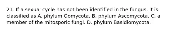 21. If a sexual cycle has not been identified in the fungus, it is classified as A. phylum Oomycota. B. phylum Ascomycota. C. a member of the mitosporic fungi. D. phylum Basidiomycota.