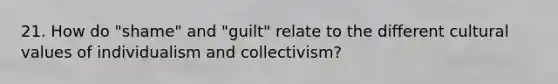 21. How do "shame" and "guilt" relate to the different <a href='https://www.questionai.com/knowledge/kyz76nVU9o-cultural-values' class='anchor-knowledge'>cultural values</a> of individualism and collectivism?