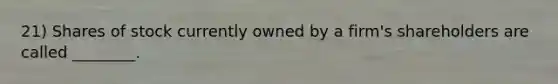 21) Shares of stock currently owned by a firm's shareholders are called ________.