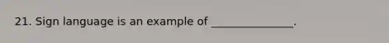 21. Sign language is an example of _______________.
