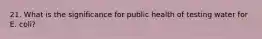 21. What is the significance for public health of testing water for E. coli?