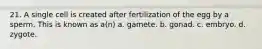 21. A single cell is created after fertilization of the egg by a sperm. This is known as a(n) a. gamete. b. gonad. c. embryo. d. zygote.