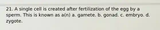 21. A single cell is created after fertilization of the egg by a sperm. This is known as a(n) a. gamete. b. gonad. c. embryo. d. zygote.