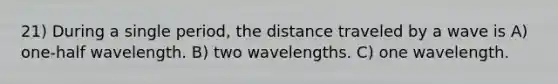 21) During a single period, the distance traveled by a wave is A) one-half wavelength. B) two wavelengths. C) one wavelength.