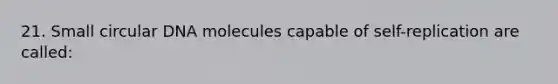 21. Small circular DNA molecules capable of self-replication are called: