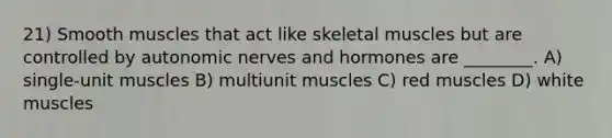 21) Smooth muscles that act like skeletal muscles but are controlled by autonomic nerves and hormones are ________. A) single-unit muscles B) multiunit muscles C) red muscles D) white muscles