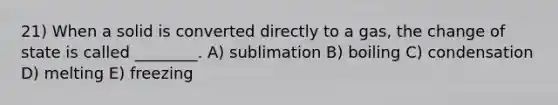 21) When a solid is converted directly to a gas, the change of state is called ________. A) sublimation B) boiling C) condensation D) melting E) freezing