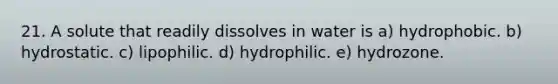 21. A solute that readily dissolves in water is a) hydrophobic. b) hydrostatic. c) lipophilic. d) hydrophilic. e) hydrozone.