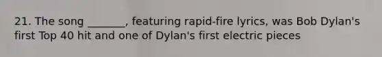 21. The song _______, featuring rapid-fire lyrics, was Bob Dylan's first Top 40 hit and one of Dylan's first electric pieces