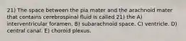 21) The space between the pia mater and the arachnoid mater that contains cerebrospinal fluid is called 21) the A) interventricular foramen. B) subarachnoid space. C) ventricle. D) central canal. E) choroid plexus.