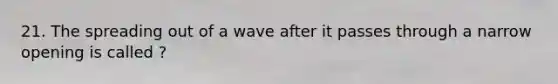 21. The spreading out of a wave after it passes through a narrow opening is called ?