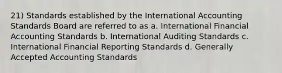 21) Standards established by the International Accounting Standards Board are referred to as a. International Financial Accounting Standards b. International Auditing Standards c. International Financial Reporting Standards d. Generally Accepted Accounting Standards