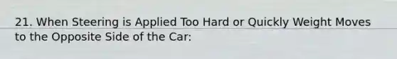 21. When Steering is Applied Too Hard or Quickly Weight Moves to the Opposite Side of the Car: