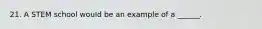 21. A STEM school would be an example of a ______.