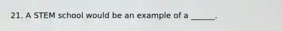 21. A STEM school would be an example of a ______.