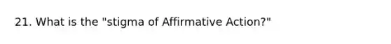 21. What is the "stigma of Affirmative Action?"