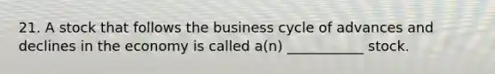 21. A stock that follows the business cycle of advances and declines in the economy is called a(n) ___________ stock.