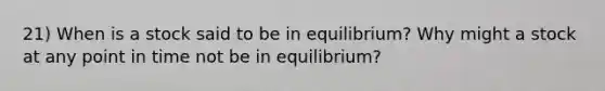 21) When is a stock said to be in equilibrium? Why might a stock at any point in time not be in equilibrium?