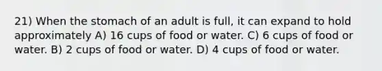 21) When the stomach of an adult is full, it can expand to hold approximately A) 16 cups of food or water. C) 6 cups of food or water. B) 2 cups of food or water. D) 4 cups of food or water.