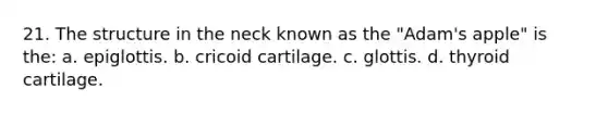 21. The structure in the neck known as the "Adam's apple" is the: a. epiglottis. b. cricoid cartilage. c. glottis. d. thyroid cartilage.