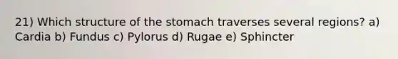 21) Which structure of <a href='https://www.questionai.com/knowledge/kLccSGjkt8-the-stomach' class='anchor-knowledge'>the stomach</a> traverses several regions? a) Cardia b) Fundus c) Pylorus d) Rugae e) Sphincter