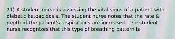 21) A student nurse is assessing the vital signs of a patient with diabetic ketoacidosis. The student nurse notes that the rate & depth of the patient's respirations are increased. The student nurse recognizes that this type of breathing pattern is