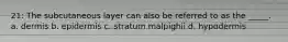 21: The subcutaneous layer can also be referred to as the _____. a. dermis b. epidermis c. stratum malpighii d. hypodermis