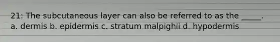 21: The subcutaneous layer can also be referred to as the _____. a. dermis b. epidermis c. stratum malpighii d. hypodermis