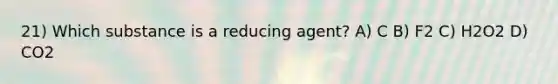 21) Which substance is a reducing agent? A) C B) F2 C) H2O2 D) CO2