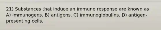 21) Substances that induce an immune response are known as A) immunogens. B) antigens. C) immunoglobulins. D) antigen-presenting cells.