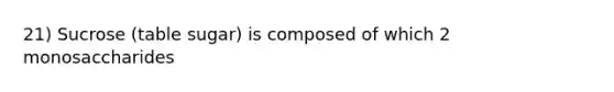 21) Sucrose (table sugar) is composed of which 2 monosaccharides