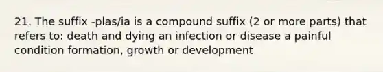 21. The suffix -plas/ia is a compound suffix (2 or more parts) that refers to: death and dying an infection or disease a painful condition formation, growth or development