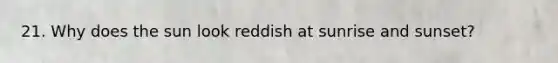 21. Why does the sun look reddish at sunrise and sunset?