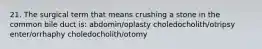 21. The surgical term that means crushing a stone in the common bile duct is: abdomin/oplasty choledocholith/otripsy enter/orrhaphy choledocholith/otomy