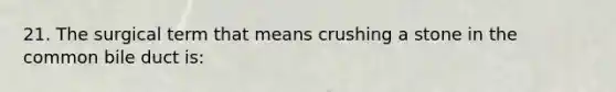 21. The surgical term that means crushing a stone in the common bile duct is: