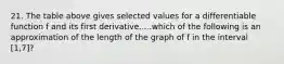 21. The table above gives selected values for a differentiable function f and its first derivative.....which of the following is an approximation of the length of the graph of f in the interval [1,7]?