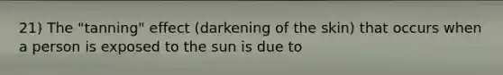 21) The "tanning" effect (darkening of the skin) that occurs when a person is exposed to the sun is due to