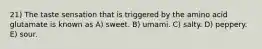 21) The taste sensation that is triggered by the amino acid glutamate is known as A) sweet. B) umami. C) salty. D) peppery. E) sour.