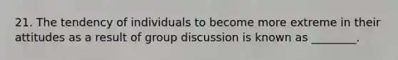 21. The tendency of individuals to become more extreme in their attitudes as a result of group discussion is known as ________.