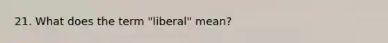 21. What does the term "liberal" mean?