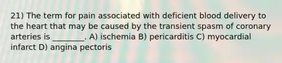 21) The term for pain associated with deficient blood delivery to the heart that may be caused by the transient spasm of coronary arteries is ________. A) ischemia B) pericarditis C) myocardial infarct D) angina pectoris