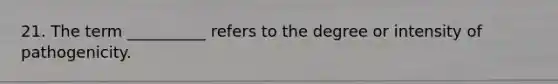 21. The term __________ refers to the degree or intensity of pathogenicity.