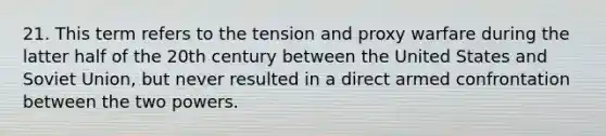 21. This term refers to the tension and proxy warfare during the latter half of the 20th century between the United States and Soviet Union, but never resulted in a direct armed confrontation between the two powers.