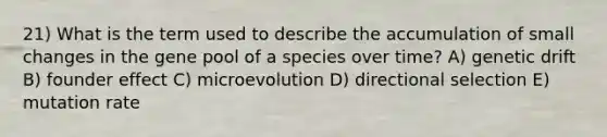 21) What is the term used to describe the accumulation of small changes in the gene pool of a species over time? A) genetic drift B) founder effect C) microevolution D) directional selection E) mutation rate