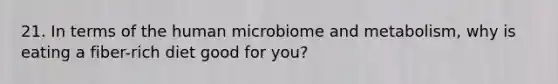 21. In terms of the human microbiome and metabolism, why is eating a fiber-rich diet good for you?