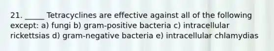 21. _____ Tetracyclines are effective against all of the following except: a) fungi b) gram-positive bacteria c) intracellular rickettsias d) gram-negative bacteria e) intracellular chlamydias