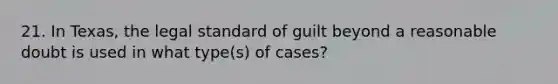 21. In Texas, the legal standard of guilt beyond a reasonable doubt is used in what type(s) of cases?