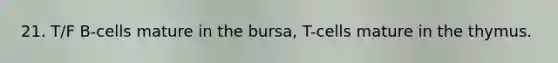 21. T/F B-cells mature in the bursa, T-cells mature in the thymus.