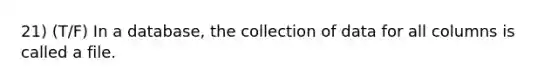 21) (T/F) In a database, the collection of data for all columns is called a file.